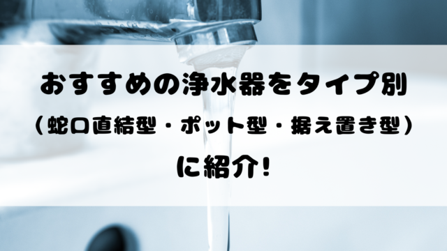 おすすめの浄水器をタイプ別（蛇口直結型・ポット型・据え置き型）に 