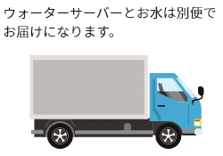 ウォーターサーバーとお水は別便でお届けになります。